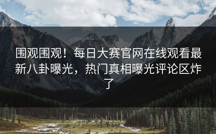 围观围观！每日大赛官网在线观看最新八卦曝光，热门真相曝光评论区炸了