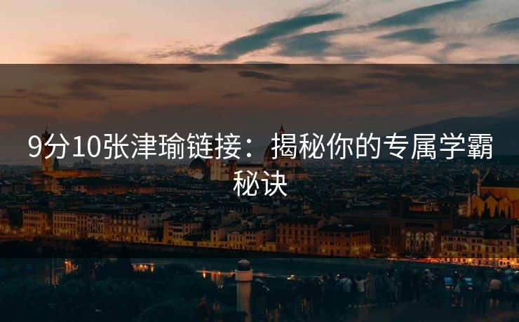 9分10张津瑜链接：揭秘你的专属学霸秘诀