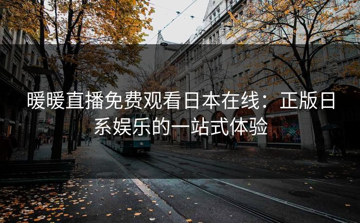 暖暖直播免费观看日本在线：正版日系娱乐的一站式体验