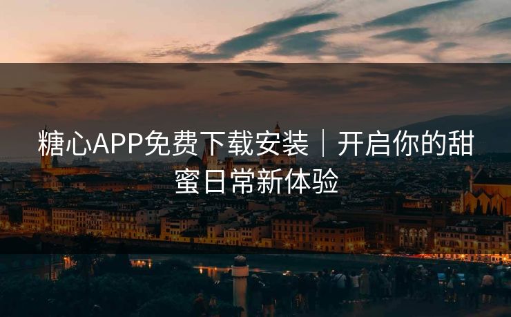 糖心APP免费下载安装｜开启你的甜蜜日常新体验