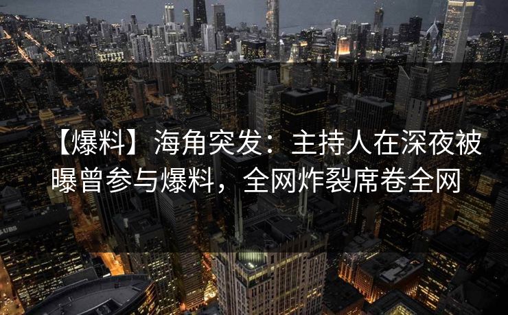 【爆料】海角突发：主持人在深夜被曝曾参与爆料，全网炸裂席卷全网