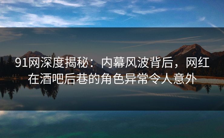 91网深度揭秘：内幕风波背后，网红在酒吧后巷的角色异常令人意外