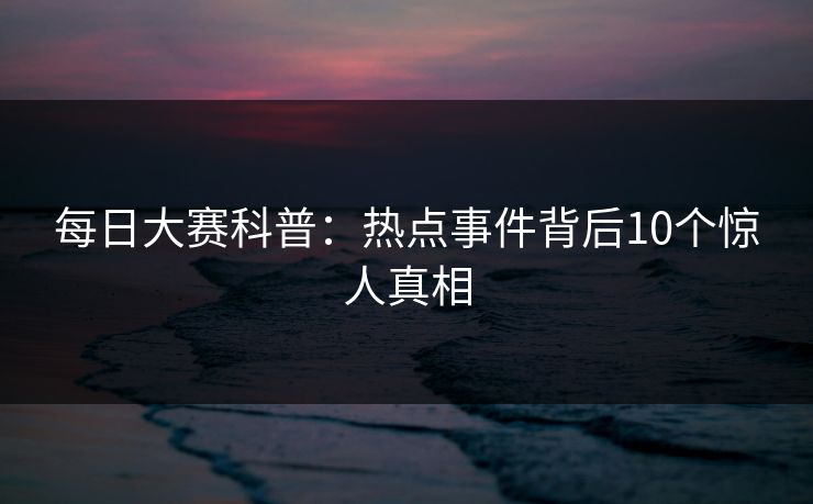 每日大赛科普：热点事件背后10个惊人真相