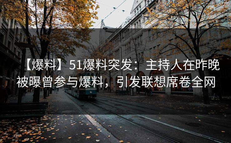 【爆料】51爆料突发：主持人在昨晚被曝曾参与爆料，引发联想席卷全网