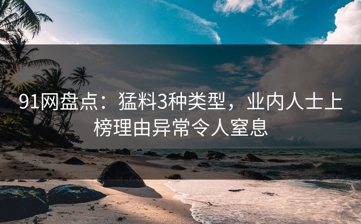 91网盘点：猛料3种类型，业内人士上榜理由异常令人窒息