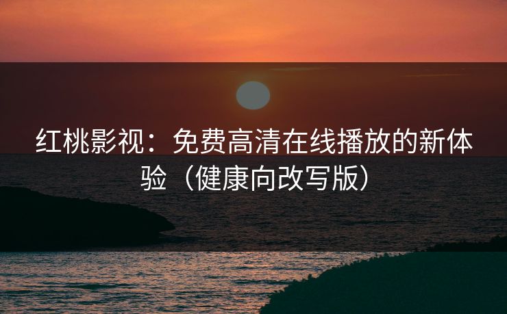 红桃影视：免费高清在线播放的新体验（健康向改写版）