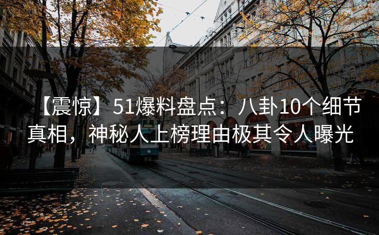 【震惊】51爆料盘点：八卦10个细节真相，神秘人上榜理由极其令人曝光