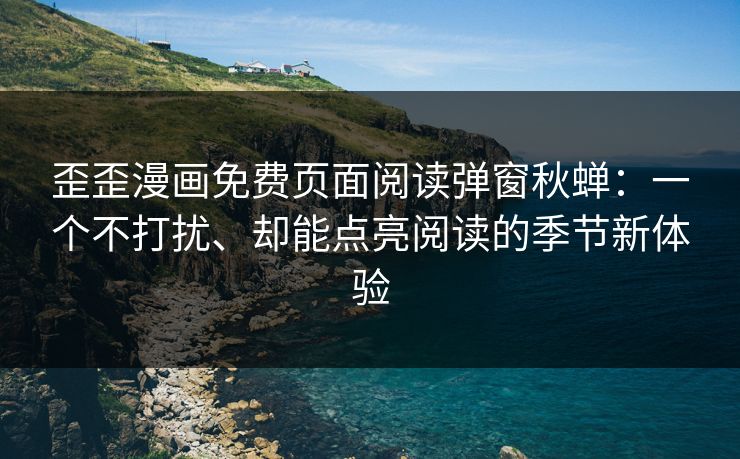 歪歪漫画免费页面阅读弹窗秋蝉：一个不打扰、却能点亮阅读的季节新体验