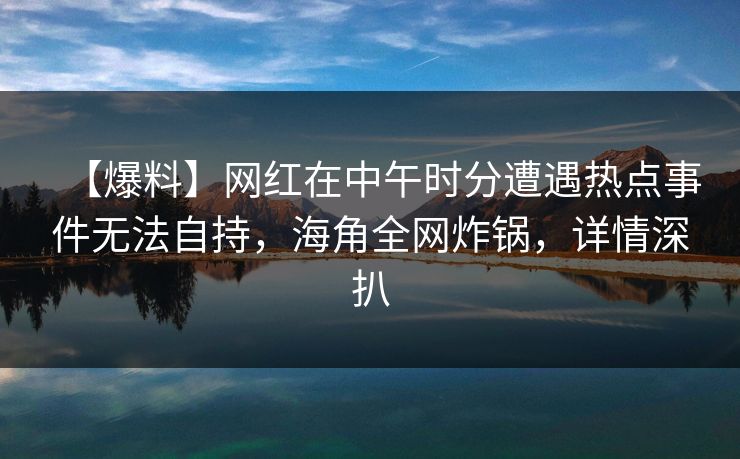 【爆料】网红在中午时分遭遇热点事件无法自持，海角全网炸锅，详情深扒