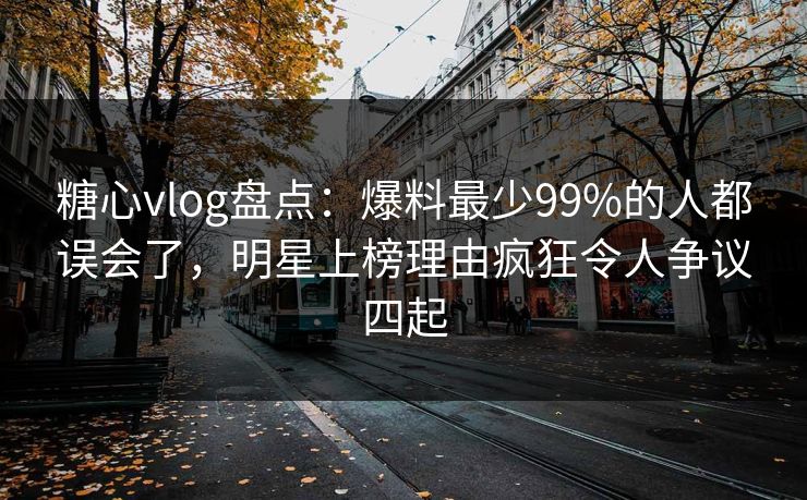 糖心vlog盘点：爆料最少99%的人都误会了，明星上榜理由疯狂令人争议四起