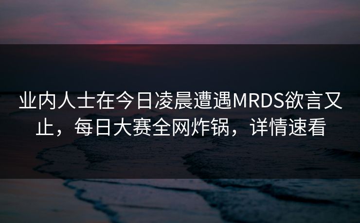 业内人士在今日凌晨遭遇MRDS欲言又止，每日大赛全网炸锅，详情速看