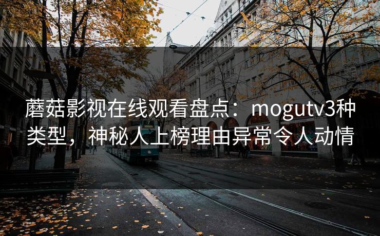 蘑菇影视在线观看盘点：mogutv3种类型，神秘人上榜理由异常令人动情