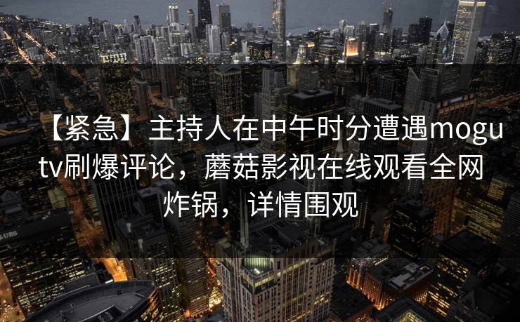 【紧急】主持人在中午时分遭遇mogutv刷爆评论，蘑菇影视在线观看全网炸锅，详情围观