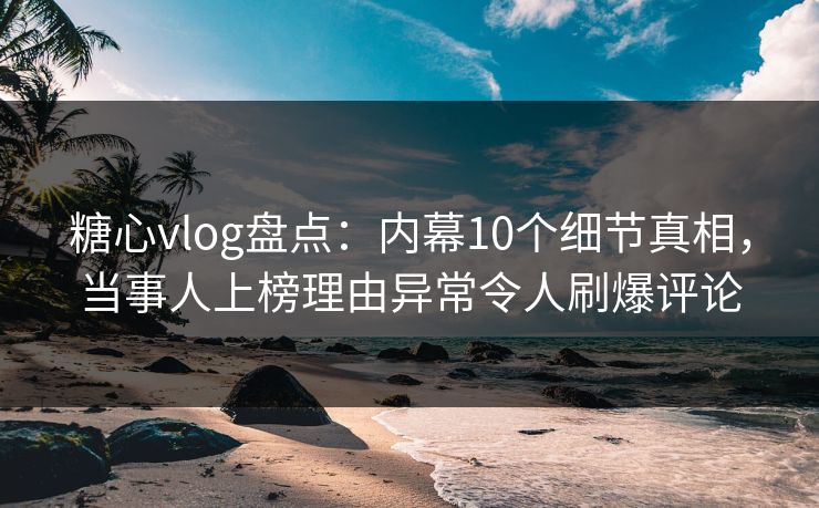 糖心vlog盘点：内幕10个细节真相，当事人上榜理由异常令人刷爆评论