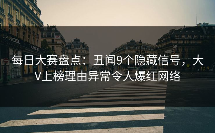 每日大赛盘点：丑闻9个隐藏信号，大V上榜理由异常令人爆红网络
