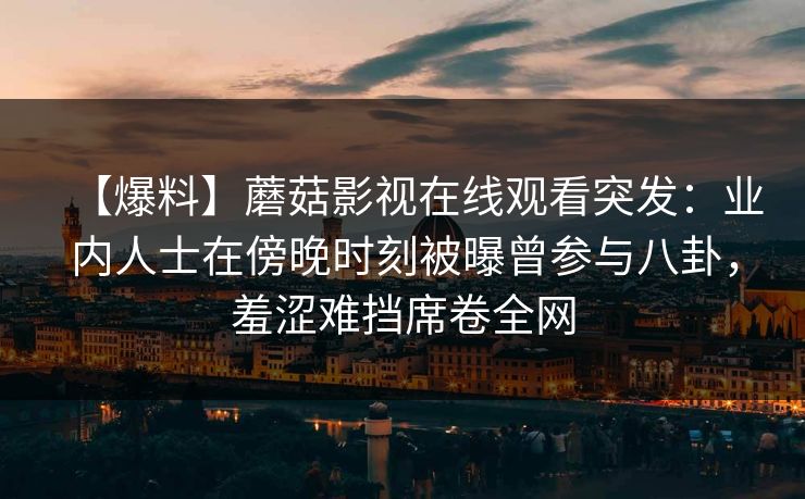 【爆料】蘑菇影视在线观看突发：业内人士在傍晚时刻被曝曾参与八卦，羞涩难挡席卷全网