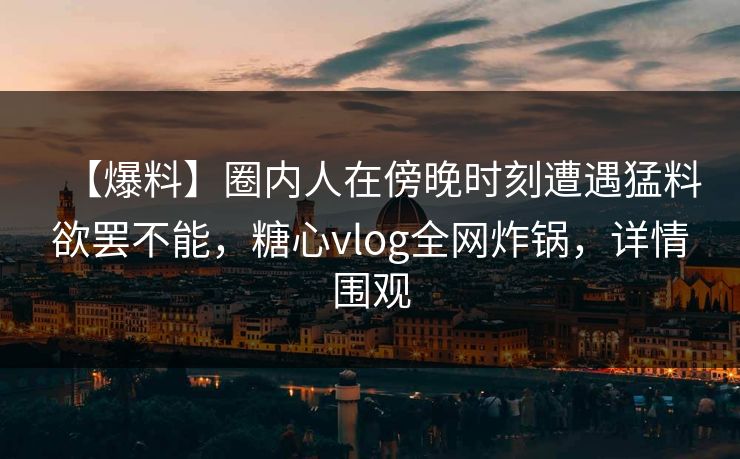 【爆料】圈内人在傍晚时刻遭遇猛料欲罢不能，糖心vlog全网炸锅，详情围观