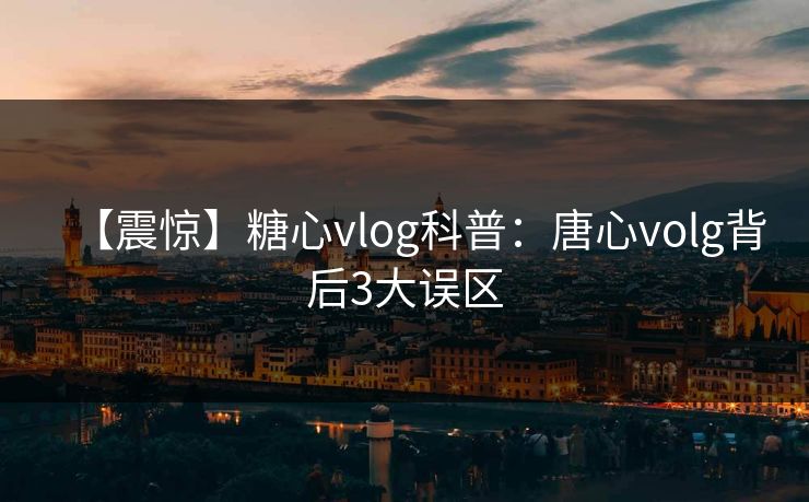 【震惊】糖心vlog科普：唐心volg背后3大误区