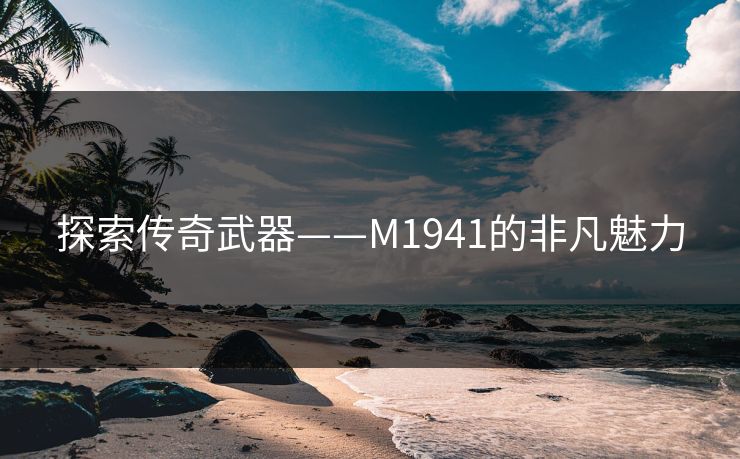 探索传奇武器——M1941的非凡魅力