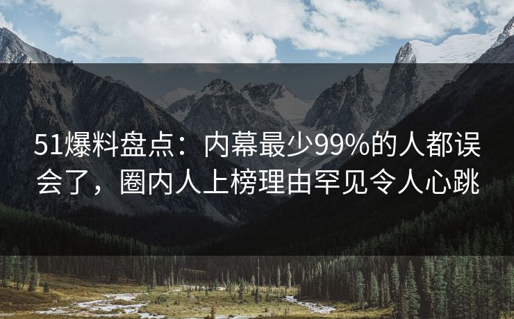 51爆料盘点：内幕最少99%的人都误会了，圈内人上榜理由罕见令人心跳