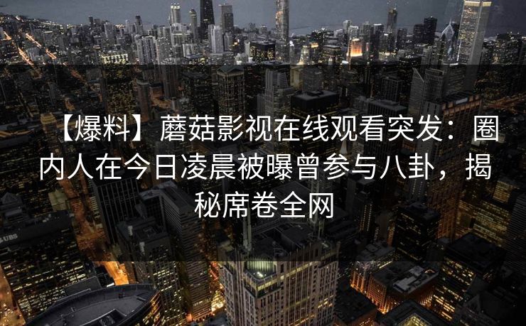 【爆料】蘑菇影视在线观看突发：圈内人在今日凌晨被曝曾参与八卦，揭秘席卷全网