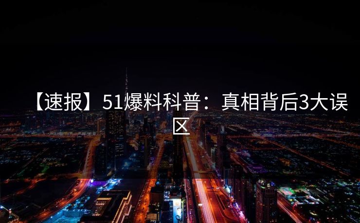 【速报】51爆料科普：真相背后3大误区