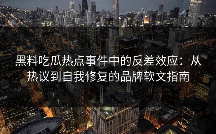 黑料吃瓜热点事件中的反差效应：从热议到自我修复的品牌软文指南