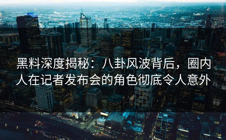 黑料深度揭秘：八卦风波背后，圈内人在记者发布会的角色彻底令人意外