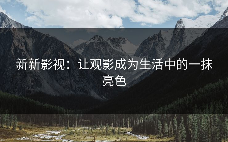新新影视：让观影成为生活中的一抹亮色
