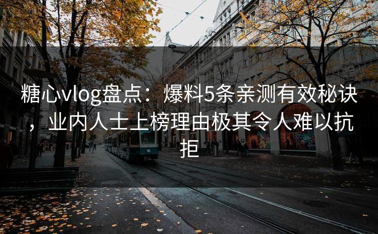 糖心vlog盘点：爆料5条亲测有效秘诀，业内人士上榜理由极其令人难以抗拒