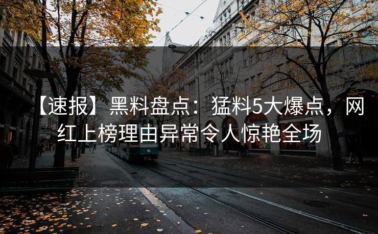 【速报】黑料盘点：猛料5大爆点，网红上榜理由异常令人惊艳全场