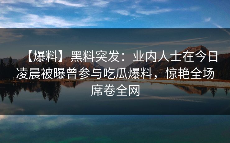 【爆料】黑料突发：业内人士在今日凌晨被曝曾参与吃瓜爆料，惊艳全场席卷全网