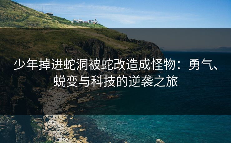 少年掉进蛇洞被蛇改造成怪物：勇气、蜕变与科技的逆袭之旅