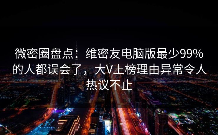 微密圈盘点：维密友电脑版最少99%的人都误会了，大V上榜理由异常令人热议不止