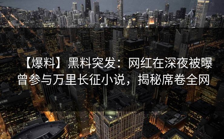 【爆料】黑料突发：网红在深夜被曝曾参与万里长征小说，揭秘席卷全网