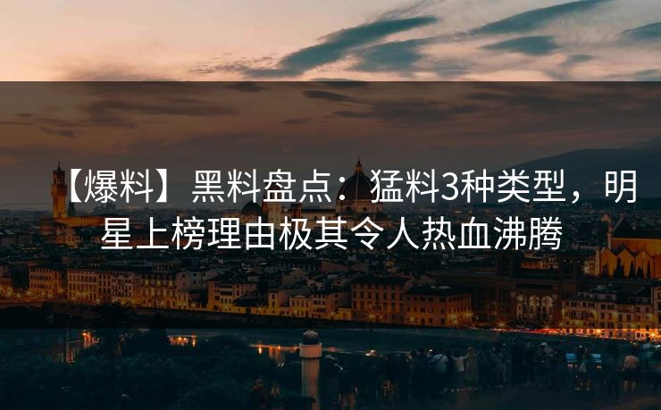【爆料】黑料盘点：猛料3种类型，明星上榜理由极其令人热血沸腾