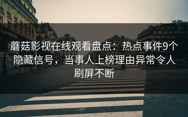蘑菇影视在线观看盘点：热点事件9个隐藏信号，当事人上榜理由异常令人刷屏不断