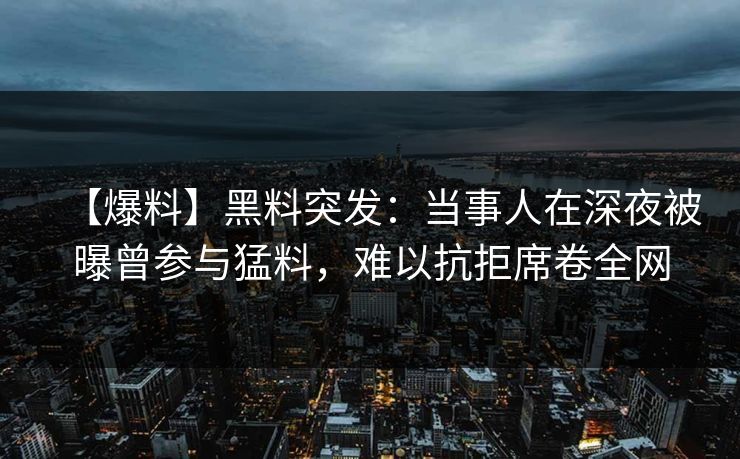 【爆料】黑料突发：当事人在深夜被曝曾参与猛料，难以抗拒席卷全网