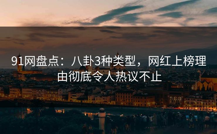 91网盘点：八卦3种类型，网红上榜理由彻底令人热议不止