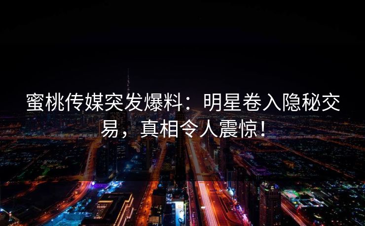 蜜桃传媒突发爆料：明星卷入隐秘交易，真相令人震惊！