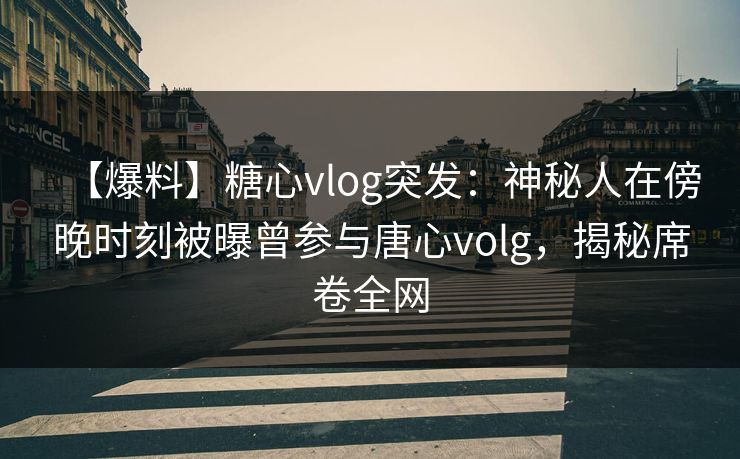 【爆料】糖心vlog突发：神秘人在傍晚时刻被曝曾参与唐心volg，揭秘席卷全网