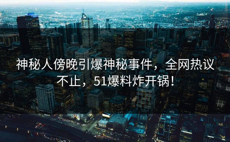 神秘人傍晚引爆神秘事件，全网热议不止，51爆料炸开锅！