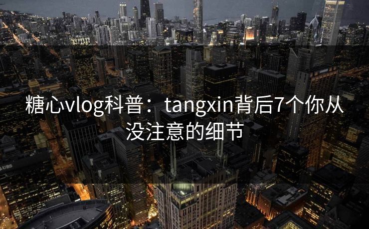 糖心vlog科普：tangxin背后7个你从没注意的细节