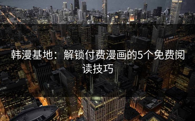 韩漫基地：解锁付费漫画的5个免费阅读技巧
