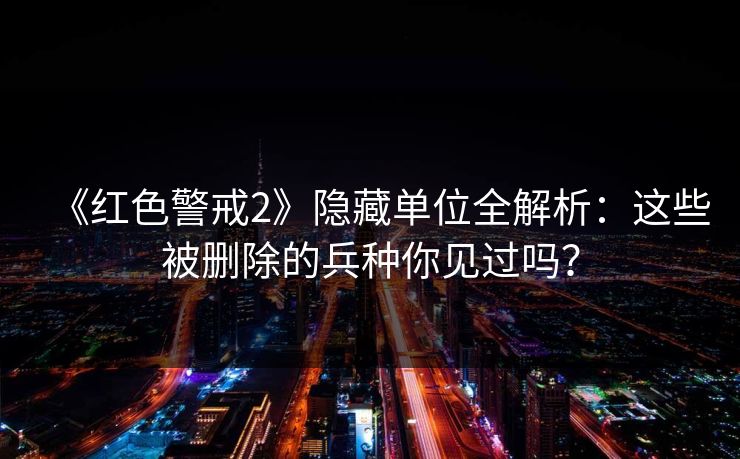 《红色警戒2》隐藏单位全解析：这些被删除的兵种你见过吗？
