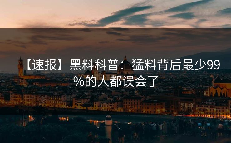 【速报】黑料科普：猛料背后最少99%的人都误会了