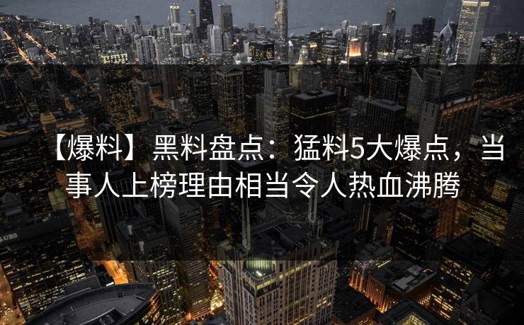 【爆料】黑料盘点：猛料5大爆点，当事人上榜理由相当令人热血沸腾