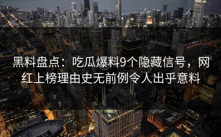 黑料盘点：吃瓜爆料9个隐藏信号，网红上榜理由史无前例令人出乎意料