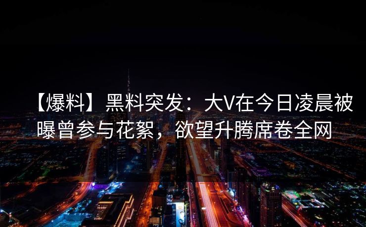【爆料】黑料突发：大V在今日凌晨被曝曾参与花絮，欲望升腾席卷全网