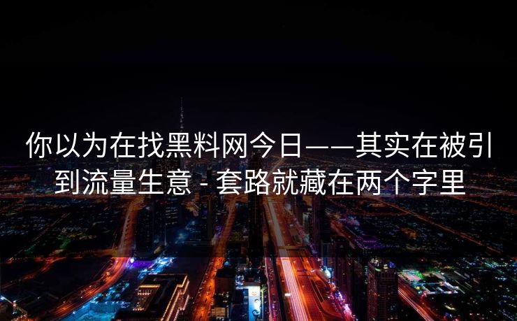 你以为在找黑料网今日——其实在被引到流量生意 - 套路就藏在两个字里